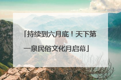 持续到六月底！天下第一泉民俗文化月启幕
