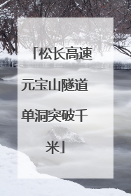 松长高速元宝山隧道单洞突破千米