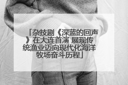 杂技剧《深蓝的回声》在大连首演 展现传统渔业迈向现代化海洋牧场奋斗历程
