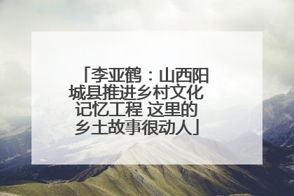 李亚鹤：山西阳城县推进乡村文化记忆工程 这里的乡土故事很动人