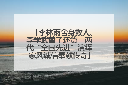 李林雨舍身救人、李学武替子还贷：两代“全国先进”演绎家风诚信奉献传奇