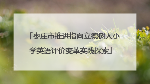 枣庄市推进指向立德树人小学英语评价变革实践探索