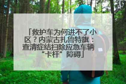 救护车为何进不了小区？内蒙古扎鲁特旗：查清症结扫除应急车辆“卡杆”障碍