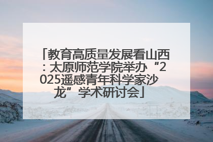 教育高质量发展看山西：太原师范学院举办“2025遥感青年科学家沙龙”学术研讨会