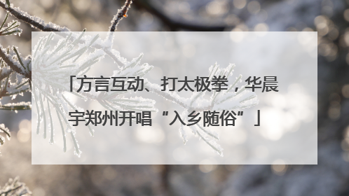 方言互动、打太极拳，华晨宇郑州开唱“入乡随俗”
