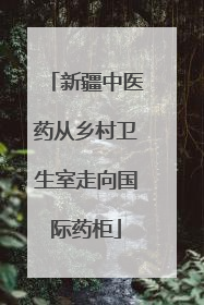新疆中医药从乡村卫生室走向国际药柜