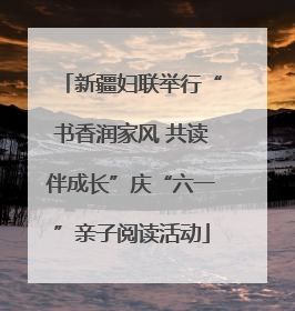 新疆妇联举行“书香润家风 共读伴成长”庆“六一”亲子阅读活动