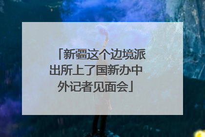 新疆这个边境派出所上了国新办中外记者见面会