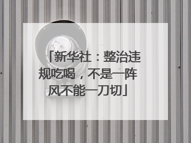 新华社：整治违规吃喝，不是一阵风不能一刀切