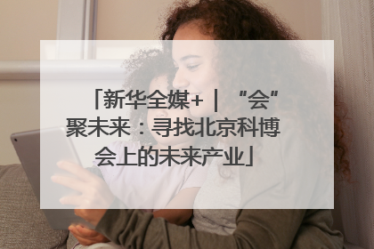 新华全媒+｜“会”聚未来：寻找北京科博会上的未来产业