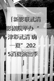新影联武清影剧院举办“津彩武清 嗨一夏”2025消夏演出季
