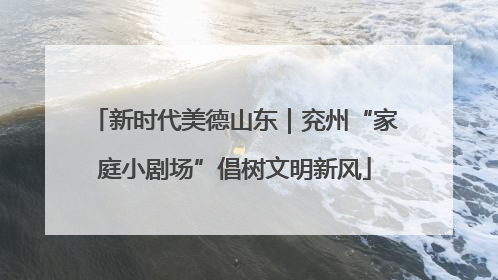 新时代美德山东｜兖州“家庭小剧场”倡树文明新风