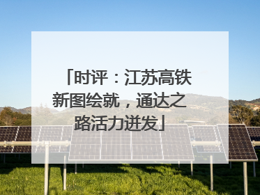 时评：江苏高铁新图绘就，通达之路活力迸发