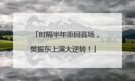 时隔半年重回赛场，樊振东上演大逆转！