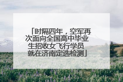时隔四年，空军再次面向全国高中毕业生招收女飞行学员 就在济南定选检测