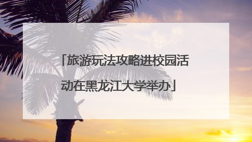 旅游玩法攻略进校园活动在黑龙江大学举办