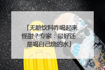 无糖饮料咋喝起来怪甜？专家：最好还是喝自己烧的水