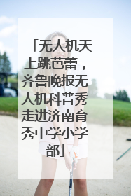 无人机天上跳芭蕾，齐鲁晚报无人机科普秀走进济南育秀中学小学部