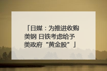 日媒：为推进收购美钢 日铁考虑给予美政府“黄金股”