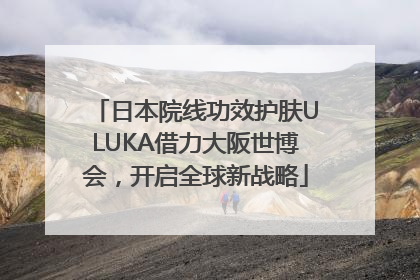 日本院线功效护肤ULUKA借力大阪世博会，开启全球新战略