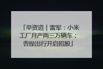 早资道｜雷军：小米工厂月产两三万辆车；曹操出行开启招股
