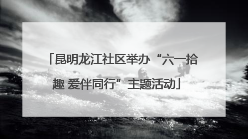 昆明龙江社区举办“六一拾趣 爱伴同行”主题活动