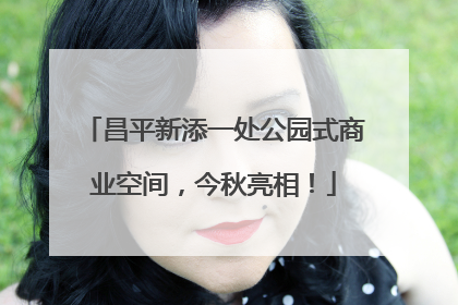 昌平新添一处公园式商业空间，今秋亮相！