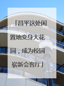 昌平这处闲置地变身大花园，成为校园崭新会客厅