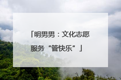 明男男：文化志愿服务“管快乐”