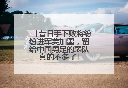昔日手下败将纷纷进军美加墨，留给中国男足的弱队真的不多了