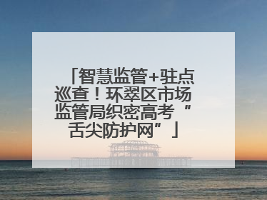 智慧监管+驻点巡查！环翠区市场监管局织密高考“舌尖防护网”