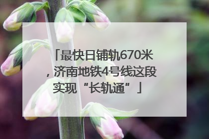 最快日铺轨670米，济南地铁4号线这段实现“长轨通”