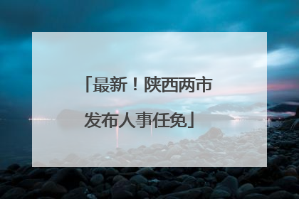 最新！陕西两市发布人事任免