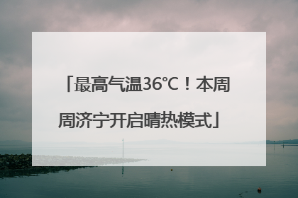 最高气温36℃！本周周济宁开启晴热模式