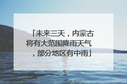 未来三天，内蒙古将有大范围降雨天气，部分地区有中雨