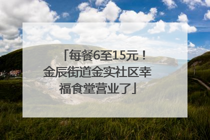 每餐6至15元！金辰街道金实社区幸福食堂营业了