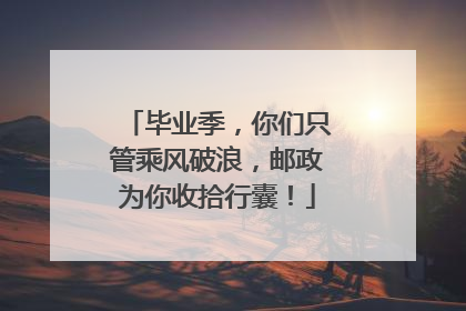 毕业季，你们只管乘风破浪，邮政为你收拾行囊！