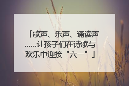歌声、乐声、诵读声……让孩子们在诗歌与欢乐中迎接“六一”