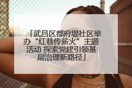 武昌区都府堤社区举办“红巷传薪火”主题活动 探索党建引领基层治理新路径