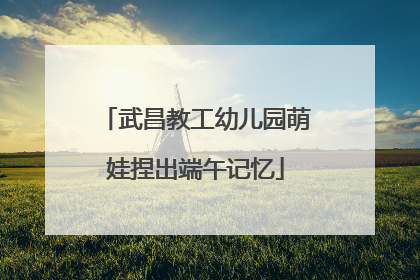 武昌教工幼儿园萌娃捏出端午记忆