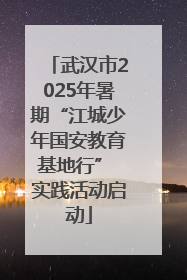 武汉市2025年暑期“江城少年国安教育基地行” 实践活动启动