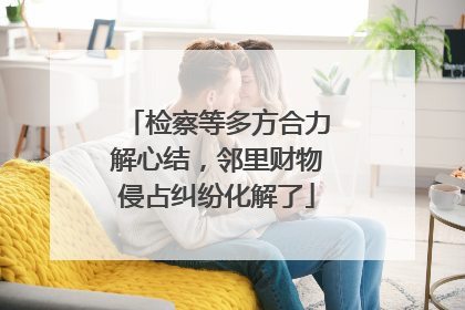 检察等多方合力解心结，邻里财物侵占纠纷化解了