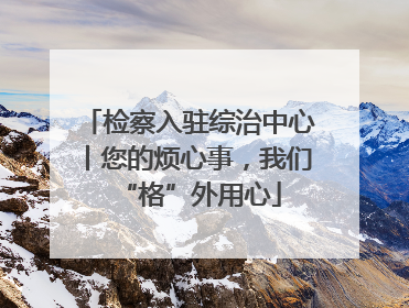 检察入驻综治中心丨您的烦心事，我们“格”外用心
