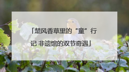 楚风香草里的“童”行记 非遗馆的双节奇遇