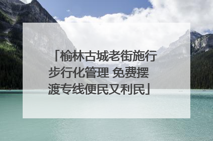 榆林古城老街施行步行化管理 免费摆渡专线便民又利民