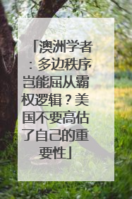 澳洲学者：多边秩序岂能屈从霸权逻辑？美国不要高估了自己的重要性