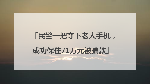 民警一把夺下老人手机，成功保住71万元被骗款