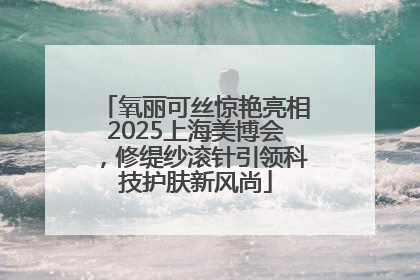 氧丽可丝惊艳亮相2025上海美博会，修缇纱滚针引领科技护肤新风尚