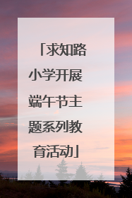 求知路小学开展端午节主题系列教育活动