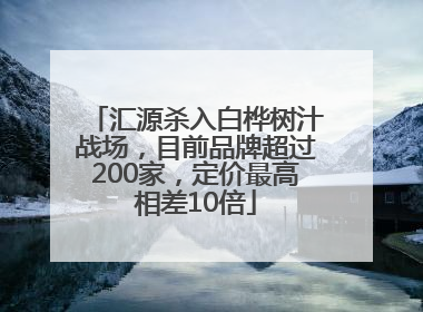 汇源杀入白桦树汁战场，目前品牌超过200家，定价最高相差10倍